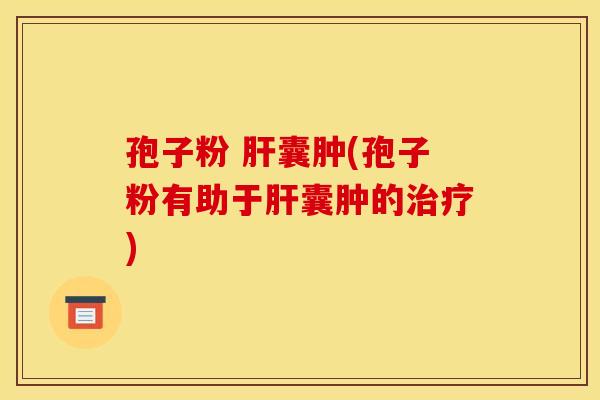 孢子粉 肝囊肿(孢子粉有助于肝囊肿的治疗)