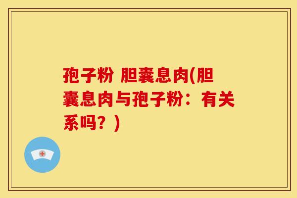 孢子粉 胆囊息肉(胆囊息肉与孢子粉:有关系吗?)