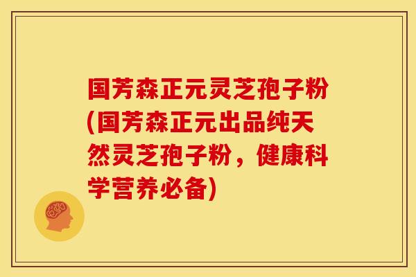 国芳森正元灵芝孢子粉(国芳森正元出品纯天然灵芝孢子粉,健康科学营养必备)