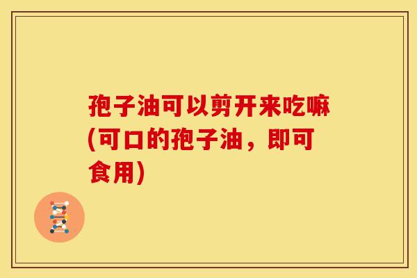 孢子油可以剪开来吃嘛(可口的孢子油，即可食用)