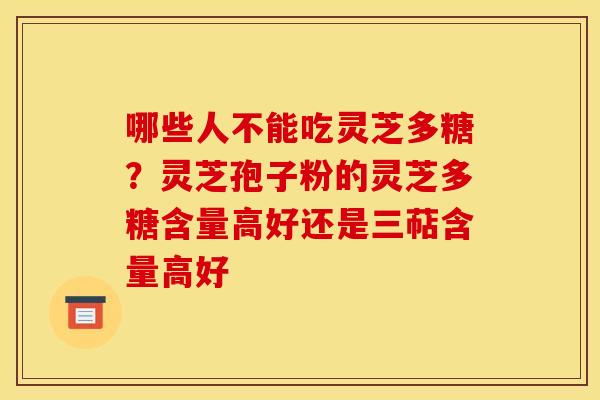 哪些人不能吃灵芝多糖？灵芝孢子粉的灵芝多糖含量高好还是三萜含量高好