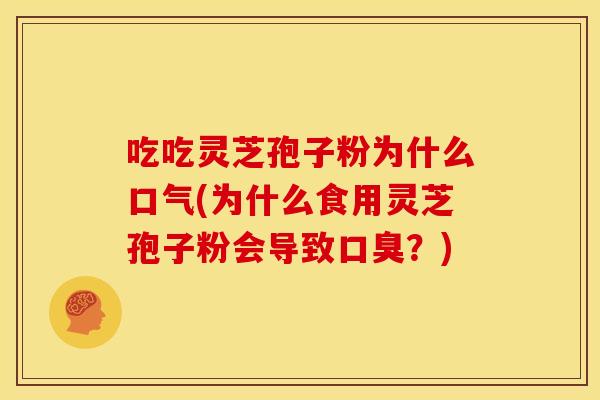 吃吃灵芝孢子粉为什么口气(为什么食用灵芝孢子粉会导致口臭？)