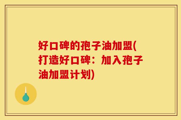 好口碑的孢子油加盟(打造好口碑:加入孢子油加盟计划)