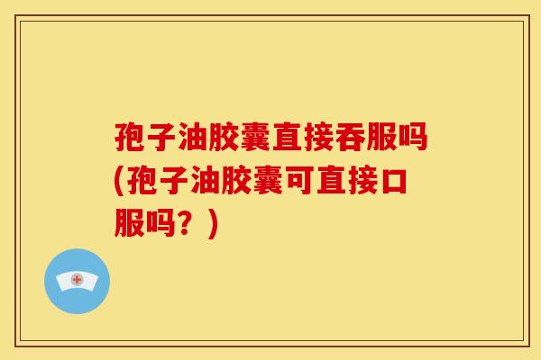 孢子油胶囊直接吞服吗(孢子油胶囊可直接口服吗？)