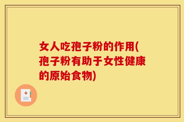 女人吃孢子粉的作用(孢子粉有助于女性健康的原始食物)