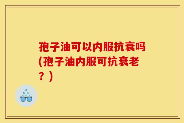 孢子油可以内服抗衰吗(孢子油内服可抗衰老?)