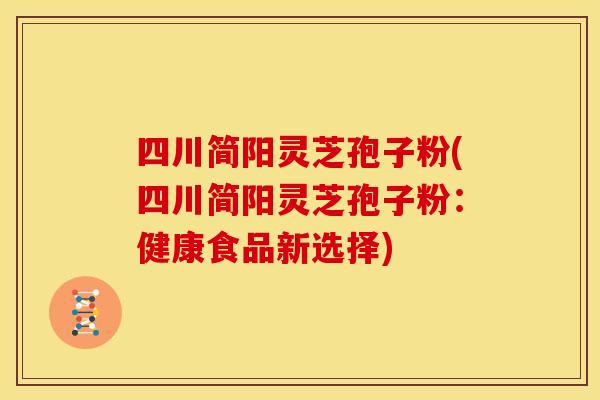四川简阳灵芝孢子粉(四川简阳灵芝孢子粉:健康食品新选择)