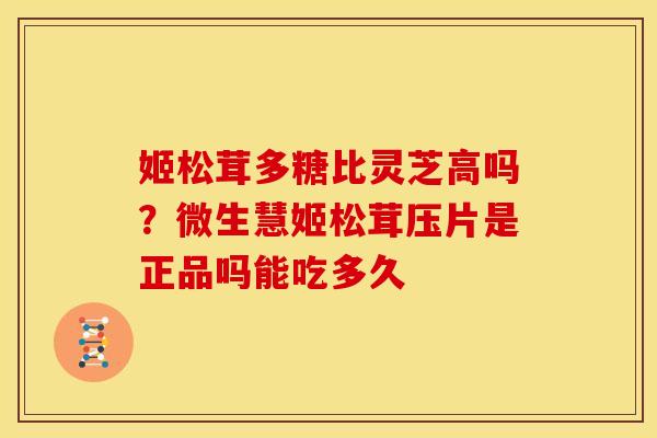 姬松茸多糖比灵芝高吗?微生慧姬松茸压片是正品吗能吃多久