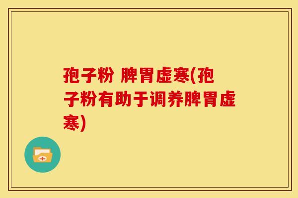 孢子粉 脾胃虚寒(孢子粉有助于调养脾胃虚寒)