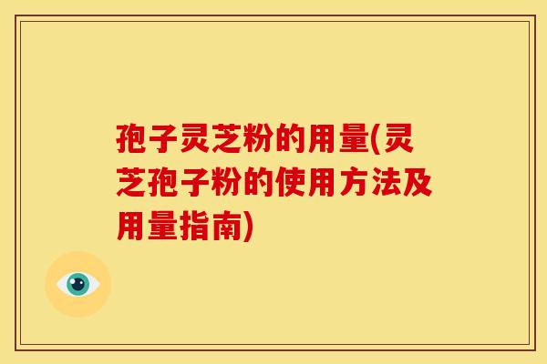 孢子灵芝粉的用量(灵芝孢子粉的使用方法及用量指南)