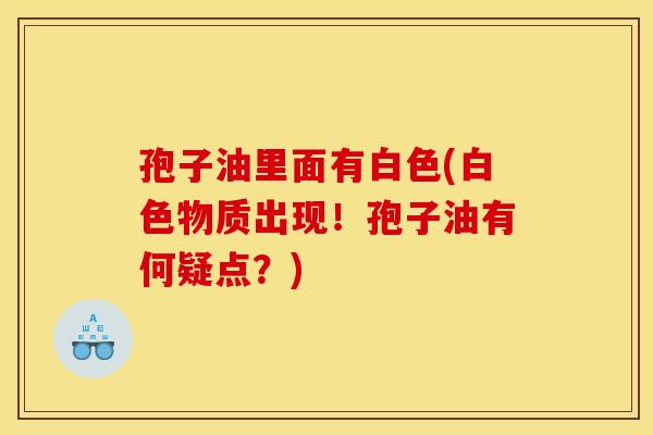 孢子油里面有白色(白色物质出现！孢子油有何疑点？)
