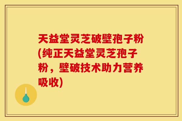 天益堂灵芝破壁孢子粉(纯正天益堂灵芝孢子粉,壁破技术助力营养吸收)