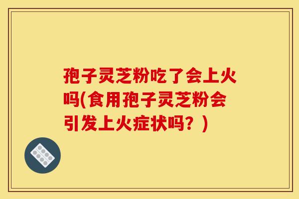 孢子灵芝粉吃了会上火吗(食用孢子灵芝粉会引发上火症状吗?)