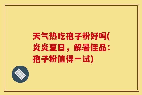 天气热吃孢子粉好吗(炎炎夏日，解暑佳品：孢子粉值得一试)