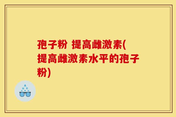 孢子粉 提高雌激素(提高雌激素水平的孢子粉)