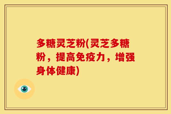 多糖灵芝粉(灵芝多糖粉,提高免疫力,增强身体健康)