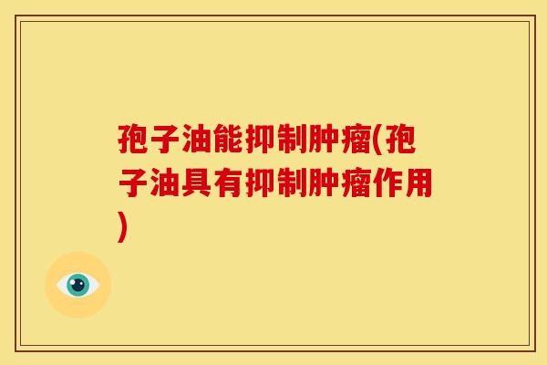 孢子油能抑制肿瘤(孢子油具有抑制肿瘤作用)