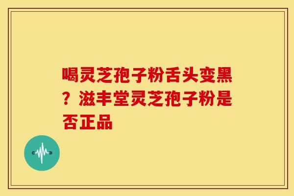 喝灵芝孢子粉舌头变黑?滋丰堂灵芝孢子粉是否正品