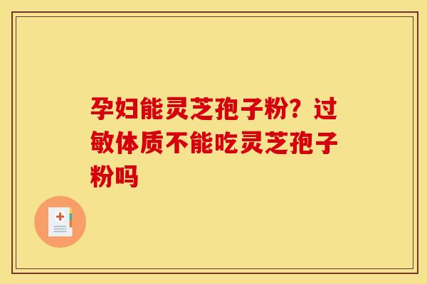 孕妇能灵芝孢子粉?过敏体质不能吃灵芝孢子粉吗