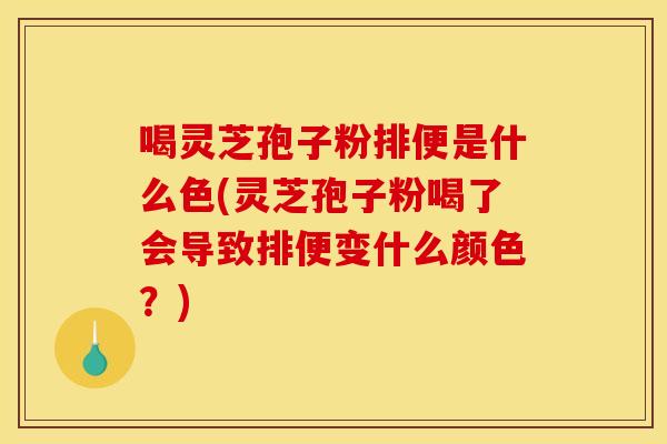 喝灵芝孢子粉排便是什么色(灵芝孢子粉喝了会导致排便变什么颜色？)