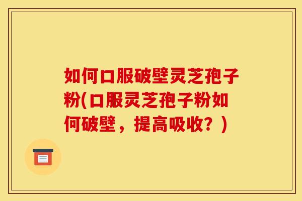 如何口服破壁灵芝孢子粉(口服灵芝孢子粉如何破壁，提高吸收？)