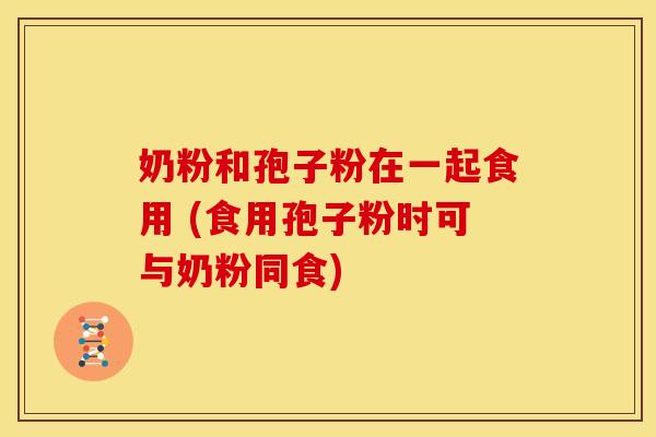 奶粉和孢子粉在一起食用 (食用孢子粉时可与奶粉同食)