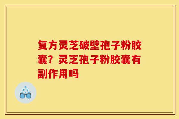 复方灵芝破壁孢子粉胶囊?灵芝孢子粉胶囊有副作用吗