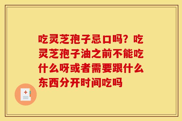 吃灵芝孢子忌口吗?吃灵芝孢子油之前不能吃什么呀或者需要跟什么东西分开时间吃吗