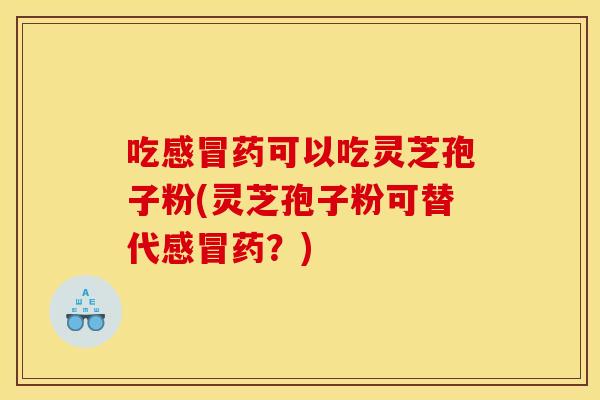 吃感冒药可以吃灵芝孢子粉(灵芝孢子粉可替代感冒药？)