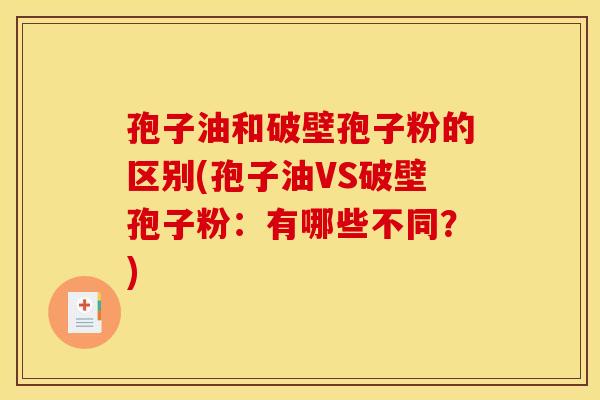 孢子油和破壁孢子粉的区别(孢子油VS破壁孢子粉：有哪些不同？)