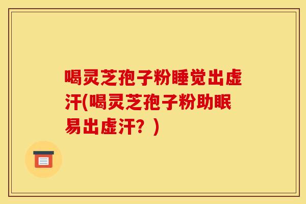 喝灵芝孢子粉睡觉出虚汗(喝灵芝孢子粉助眠易出虚汗?)