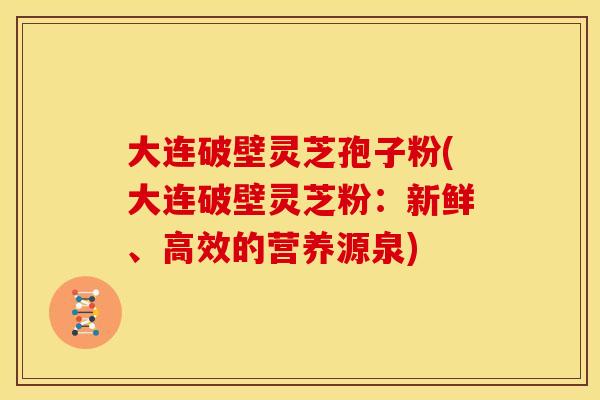 大连破壁灵芝孢子粉(大连破壁灵芝粉:新鲜、高效的营养源泉)