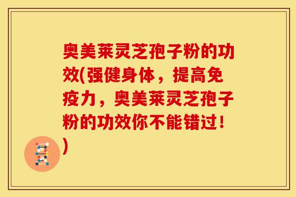 奥美莱灵芝孢子粉的功效(强健身体,提高免疫力,奥美莱灵芝孢子粉的功效你不能错过!)