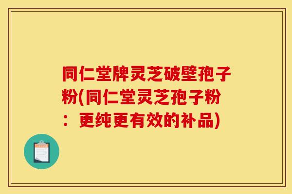 同仁堂牌灵芝破壁孢子粉(同仁堂灵芝孢子粉:更纯更有效的补品)