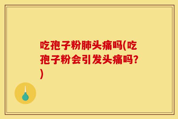 吃孢子粉肺头痛吗(吃孢子粉会引发头痛吗？)