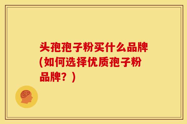 头孢孢子粉买什么品牌(如何选择优质孢子粉品牌？)