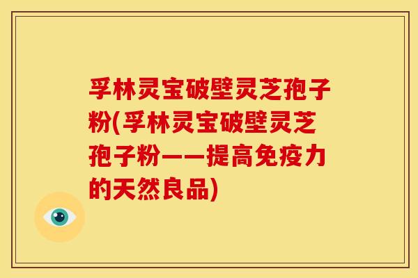 孚林灵宝破壁灵芝孢子粉(孚林灵宝破壁灵芝孢子粉——提高免疫力的天然良品)