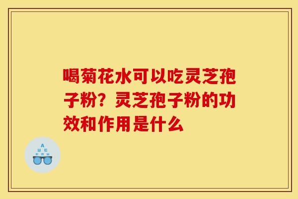 喝菊花水可以吃灵芝孢子粉？灵芝孢子粉的功效和作用是什么