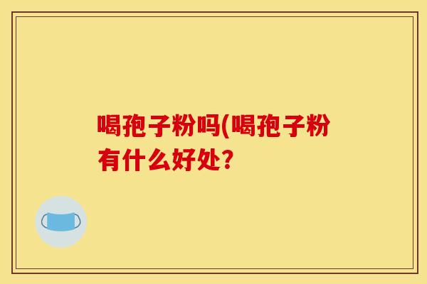喝孢子粉吗(喝孢子粉有什么好处?