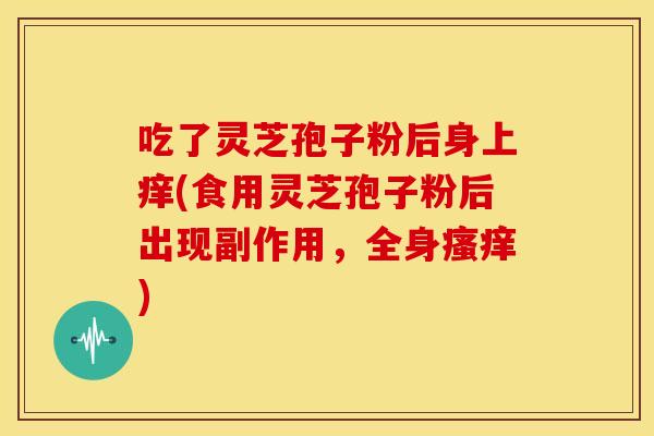 吃了灵芝孢子粉后身上痒(食用灵芝孢子粉后出现副作用,全身瘙痒)