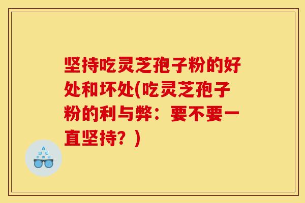 坚持吃灵芝孢子粉的好处和坏处(吃灵芝孢子粉的利与弊：要不要一直坚持？)