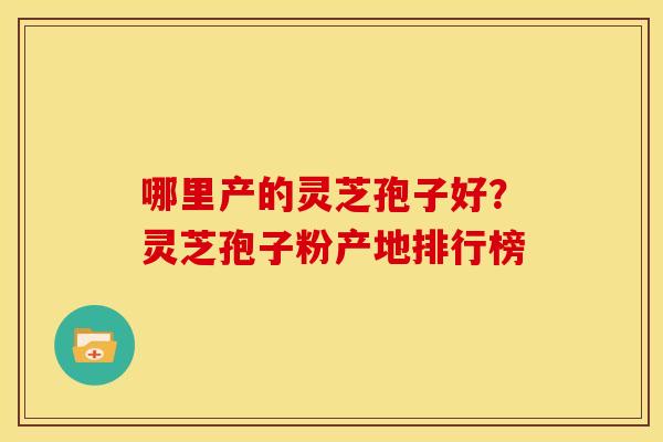 哪里产的灵芝孢子好?灵芝孢子粉产地排行榜