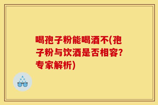 喝孢子粉能喝酒不(孢子粉与饮酒是否相容?专家解析)