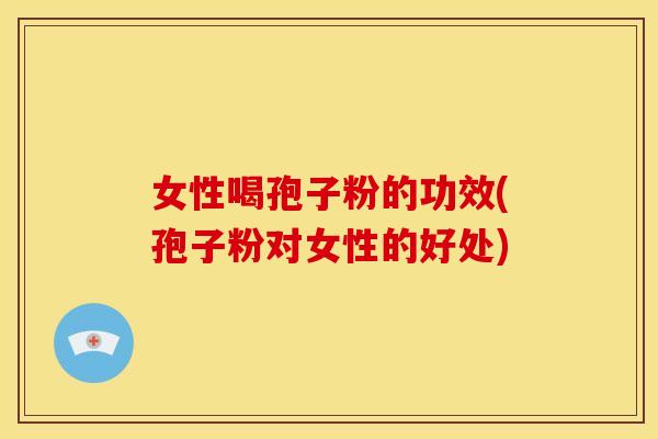 女性喝孢子粉的功效(孢子粉对女性的好处)
