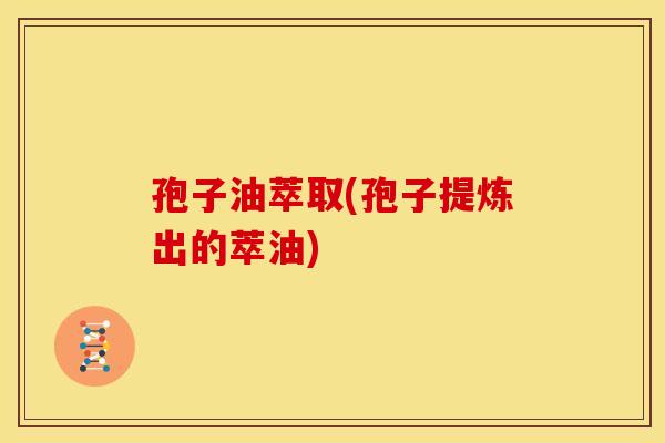 孢子油萃取(孢子提炼出的萃油)