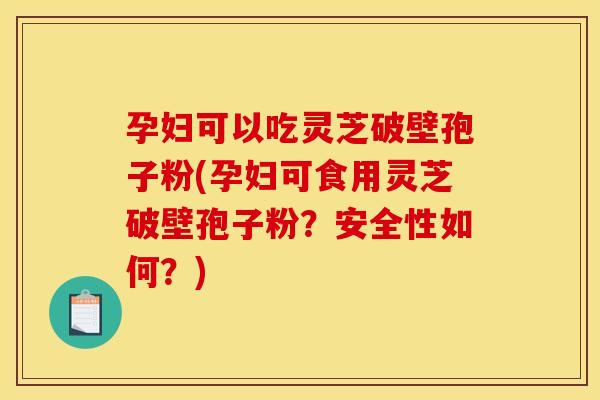 孕妇可以吃灵芝破壁孢子粉(孕妇可食用灵芝破壁孢子粉?安全性如何?)
