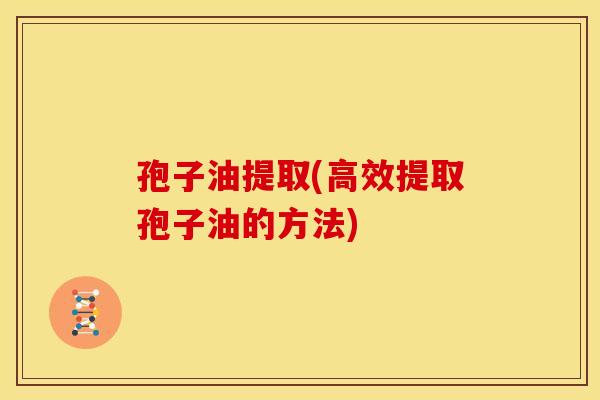 孢子油提取(高效提取孢子油的方法)