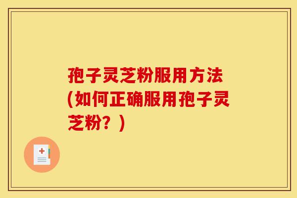 孢子灵芝粉服用方法 (如何正确服用孢子灵芝粉？)