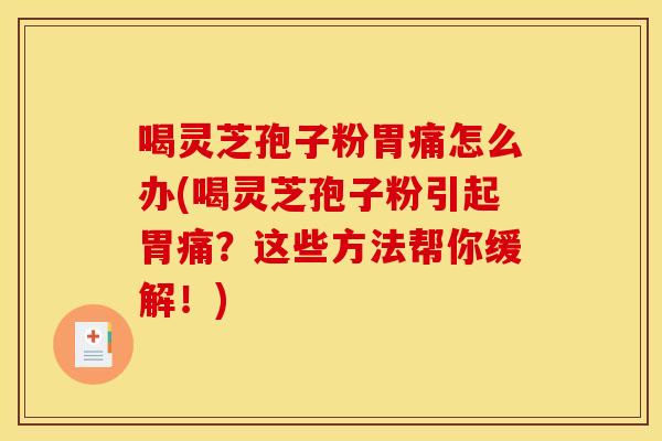 喝灵芝孢子粉胃痛怎么办(喝灵芝孢子粉引起胃痛？这些方法帮你缓解！)