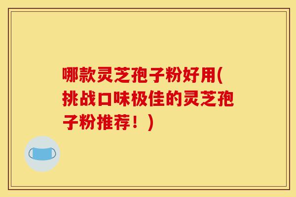 哪款灵芝孢子粉好用(挑战口味极佳的灵芝孢子粉推荐!)